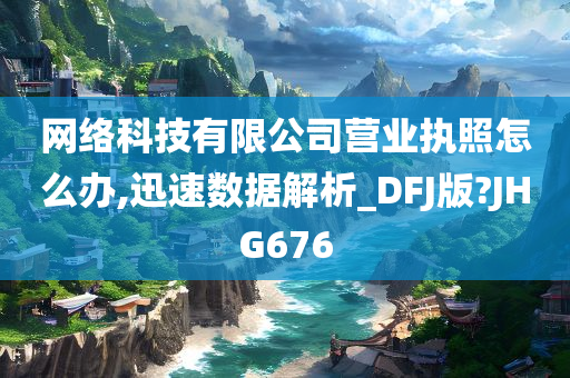 网络科技有限公司营业执照怎么办,迅速数据解析_DFJ版?JHG676