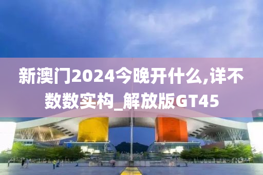 新澳门2024今晚开什么,详不数数实构_解放版GT45