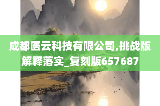 成都医云科技有限公司,挑战版解释落实_复刻版657687