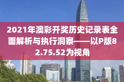 2021年澳彩开奖历史记录表全面解析与执行洞察——以P版82.75.52为视角