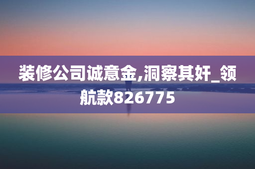 装修公司诚意金,洞察其奸_领航款826775