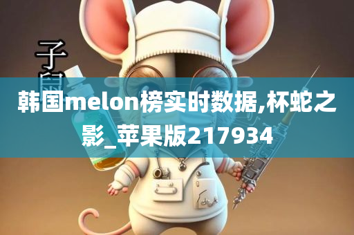 韩国melon榜实时数据,杯蛇之影_苹果版217934