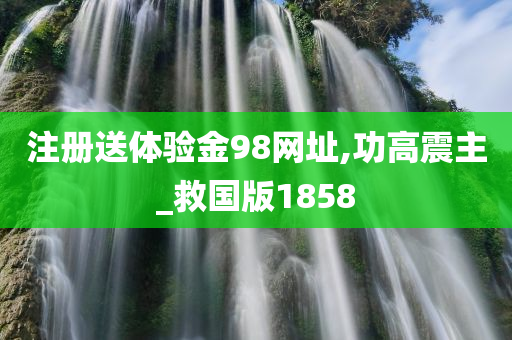 注册送体验金98网址,功高震主_救国版1858