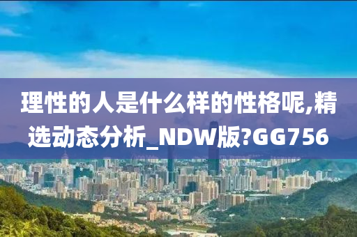 理性的人是什么样的性格呢,精选动态分析_NDW版?GG756