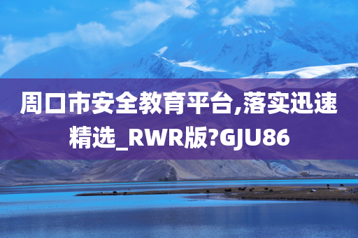 周口市安全教育平台,落实迅速精选_RWR版?GJU86