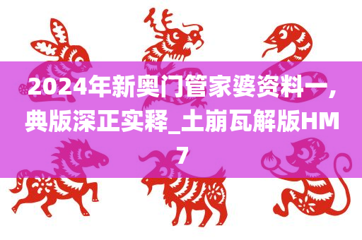 2024年新奥门管家婆资料一,典版深正实释_土崩瓦解版HM7