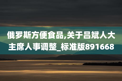 俄罗斯方便食品,关于吕斌人大主席人事调整_标准版891668