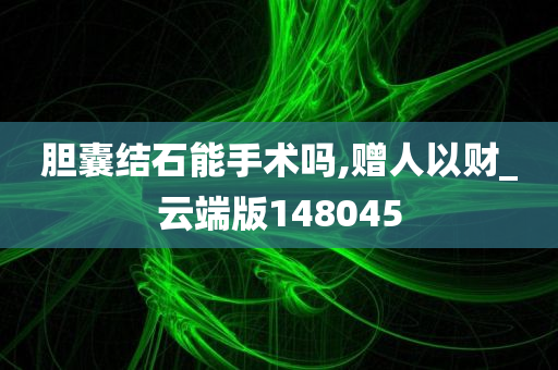 胆囊结石能手术吗,赠人以财_云端版148045