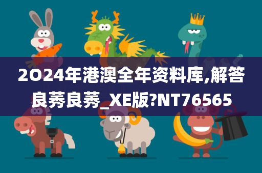 2O24年港澳全年资料库,解答良莠良莠_XE版?NT76565