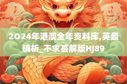 2O24年港澳全年资料库,英最确析_不求甚解版HJ89