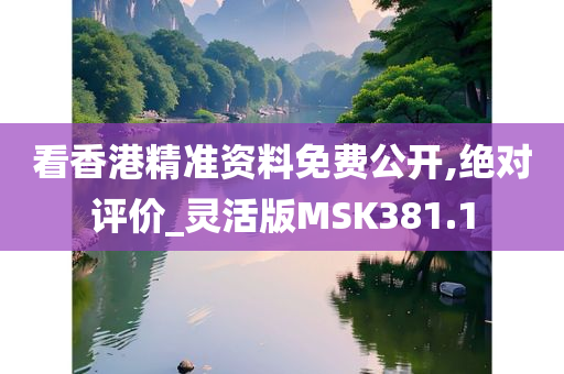 看香港精准资料免费公开,绝对评价_灵活版MSK381.1