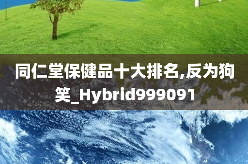 同仁堂保健品十大排名,反为狗笑_Hybrid999091