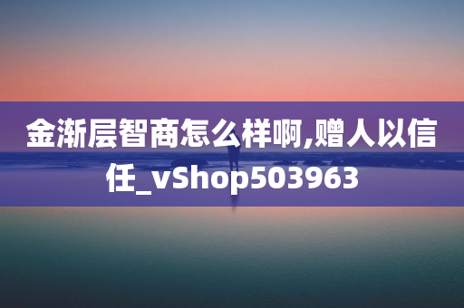 金渐层智商怎么样啊,赠人以信任_vShop503963