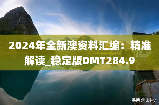 2024年全新澳资料汇编：精准解读_稳定版DMT284.9