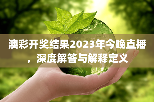 澳彩开奖结果2023年今晚直播，深度解答与解释定义