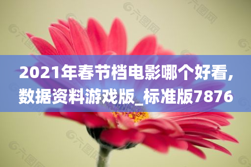 2021年春节档电影哪个好看,数据资料游戏版_标准版7876