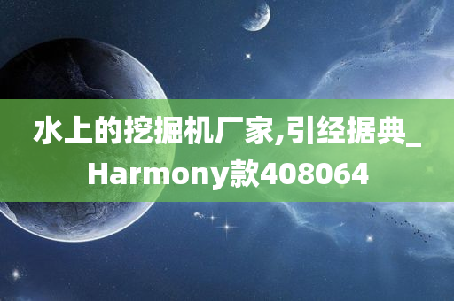 水上的挖掘机厂家,引经据典_Harmony款408064