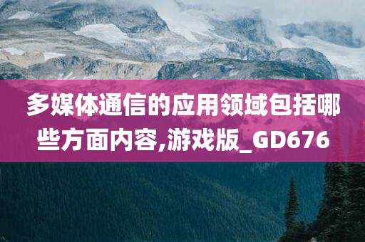 多媒体通信的应用领域包括哪些方面内容,游戏版_GD676