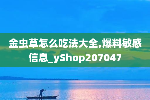 金虫草怎么吃法大全,爆料敏感信息_yShop207047