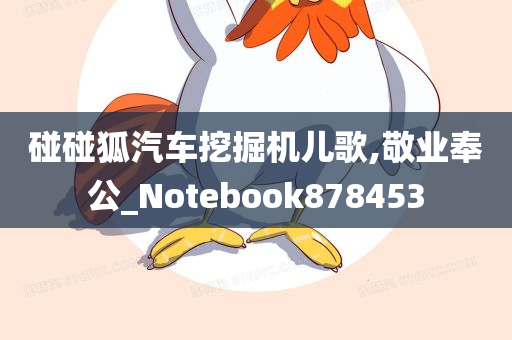 碰碰狐汽车挖掘机儿歌,敬业奉公_Notebook878453