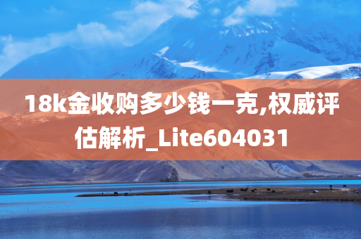 18k金收购多少钱一克,权威评估解析_Lite604031