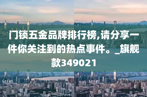 门锁五金品牌排行榜,请分享一件你关注到的热点事件。_旗舰款349021