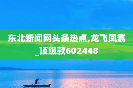 东北新闻网头条热点,龙飞凤翥_顶级款602448