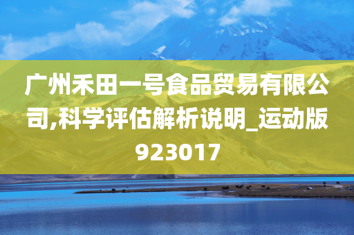 广州禾田一号食品贸易有限公司,科学评估解析说明_运动版923017