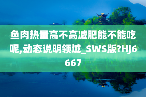 鱼肉热量高不高减肥能不能吃呢,动态说明领域_SWS版?HJ6667