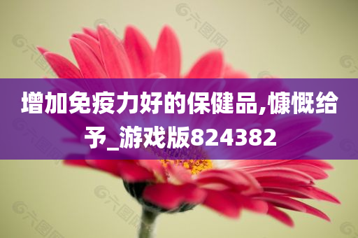 增加免疫力好的保健品,慷慨给予_游戏版824382