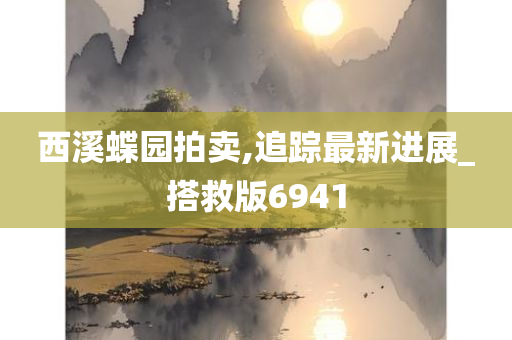 西溪蝶园拍卖,追踪最新进展_搭救版6941