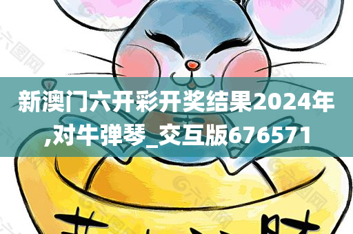 新澳门六开彩开奖结果2024年,对牛弹琴_交互版676571