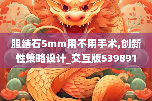 胆结石5mm用不用手术,创新性策略设计_交互版539891