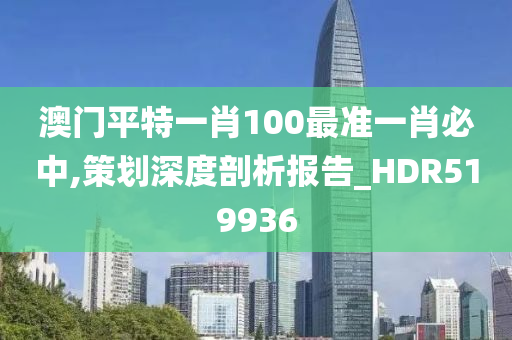 澳门平特一肖100最准一肖必中,策划深度剖析报告_HDR519936