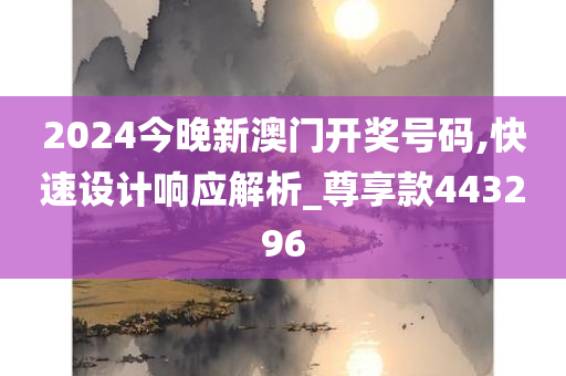 2024今晚新澳门开奖号码,快速设计响应解析_尊享款443296