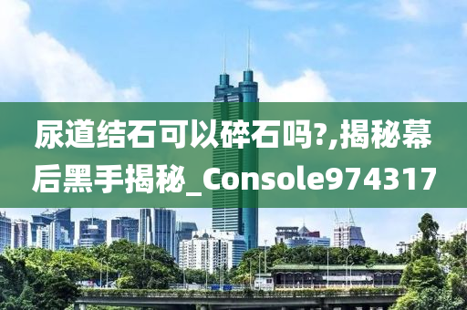 尿道结石可以碎石吗?,揭秘幕后黑手揭秘_Console974317