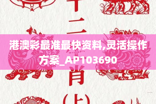 港澳彩最准最快资料,灵活操作方案_AP103690