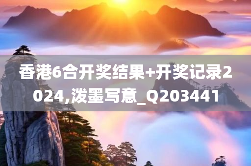 香港6合开奖结果+开奖记录2024,泼墨写意_Q203441