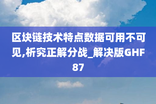 区块链技术特点数据可用不可见,析究正解分战_解决版GHF87