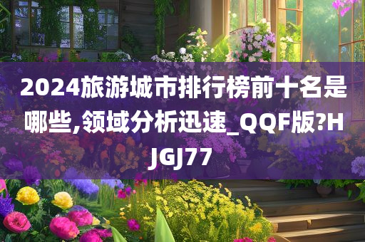 2024旅游城市排行榜前十名是哪些,领域分析迅速_QQF版?HJGJ77