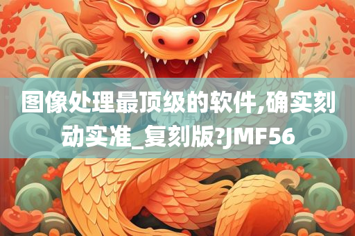 图像处理最顶级的软件,确实刻动实准_复刻版?JMF56