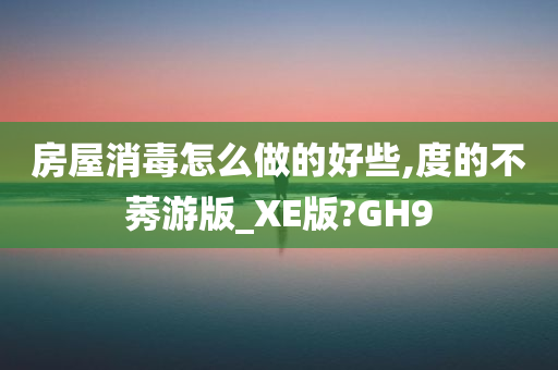 房屋消毒怎么做的好些,度的不莠游版_XE版?GH9