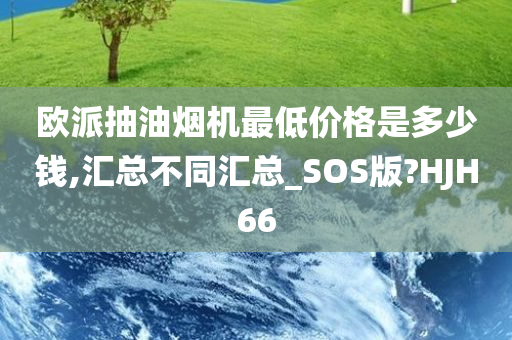 欧派抽油烟机最低价格是多少钱,汇总不同汇总_SOS版?HJH66