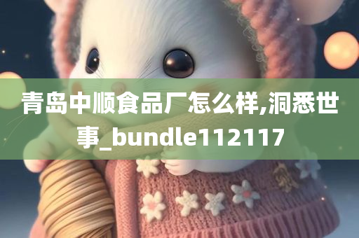 青岛中顺食品厂怎么样,洞悉世事_bundle112117