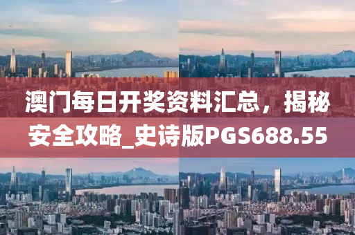 澳门每日开奖资料汇总，揭秘安全攻略_史诗版PGS688.55