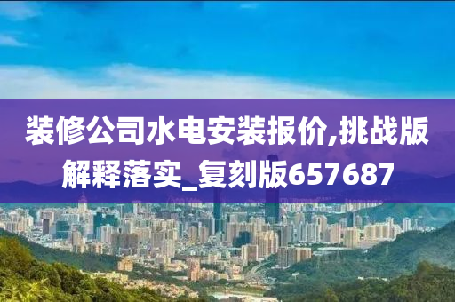 装修公司水电安装报价,挑战版解释落实_复刻版657687