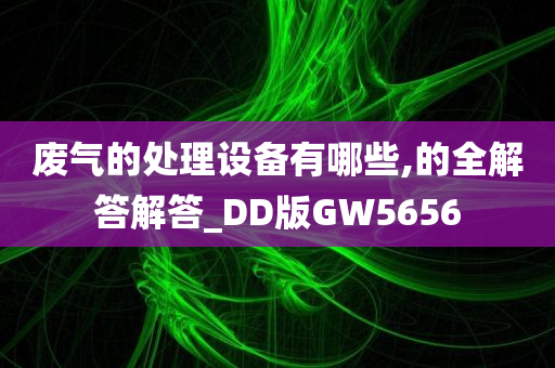 废气的处理设备有哪些,的全解答解答_DD版GW5656