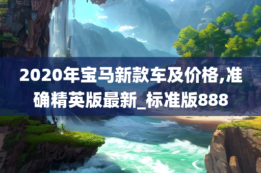 2020年宝马新款车及价格,准确精英版最新_标准版888