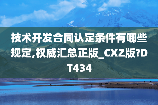 技术开发合同认定条件有哪些规定,权威汇总正版_CXZ版?DT434