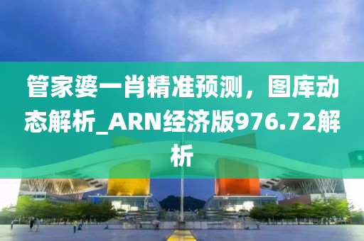 管家婆一肖精准预测，图库动态解析_ARN经济版976.72解析